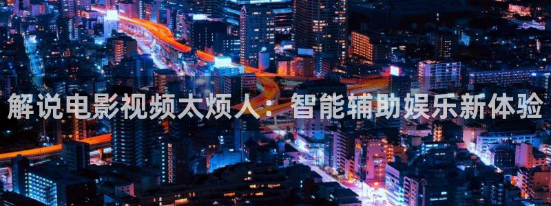 久久久影院,午夜家庭影院：解说电影视频太烦人：智能辅助娱乐新体验