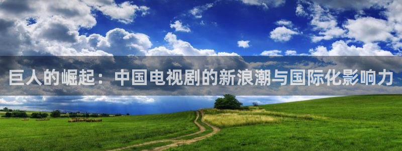 久久久久久免费视频网站：巨人的崛起：中国电视剧的新浪潮与国际化影响力