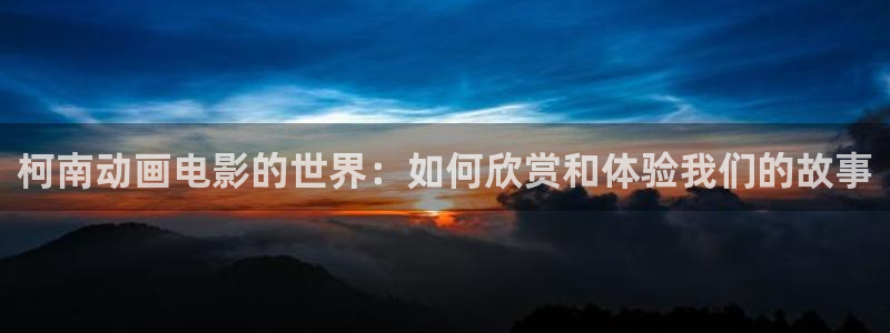 w w w久久久：柯南动画电影的世界：如何欣赏和体验我们的故事