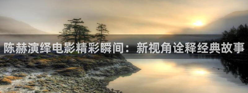 午夜免费av久久久：陈赫演绎电影精彩瞬间：新视角诠释经典故事