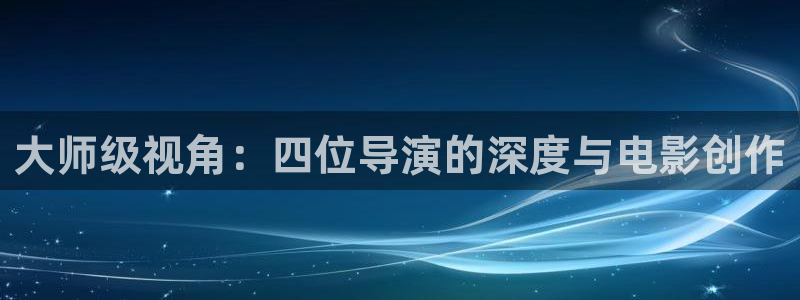 久久久影院精品：大师级视角：四位导演的深度与电影创作