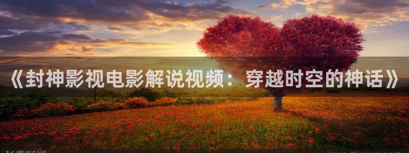 久久视频九九：《封神影视电影解说视频：穿越时空的神话》