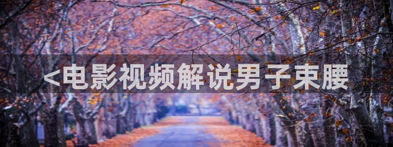 偷拍久久视频：<电影视频解说男子束腰