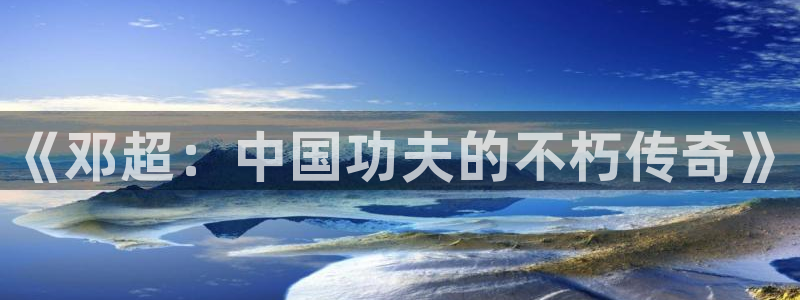 久久视频6：《邓超：中国功夫的不朽传奇》