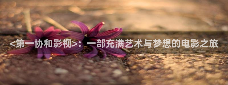 久久视频免费网站：<第一协和影视>：一部充满艺术与梦想的电影之旅