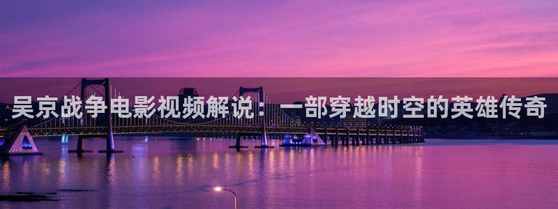 九九电影网久久久影院：吴京战争电影视频解说：一部穿越时空的英雄传奇