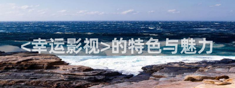 国产精品久久视频播放：<幸运影视>的特色与魅力
